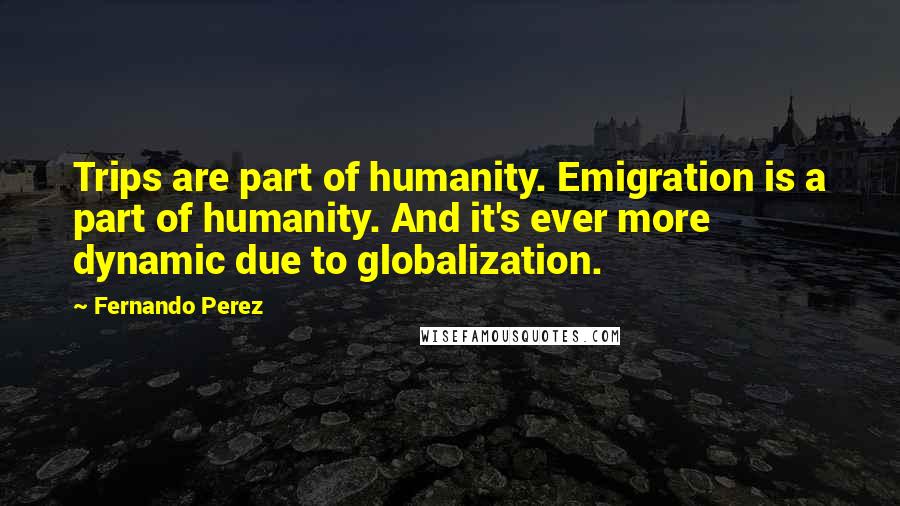 Fernando Perez Quotes: Trips are part of humanity. Emigration is a part of humanity. And it's ever more dynamic due to globalization.