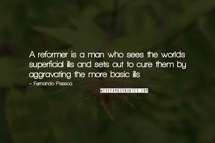 Fernando Pessoa Quotes: A reformer is a man who sees the world's superficial ills and sets out to cure them by aggravating the more basic ills.