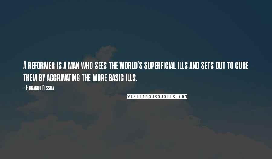 Fernando Pessoa Quotes: A reformer is a man who sees the world's superficial ills and sets out to cure them by aggravating the more basic ills.