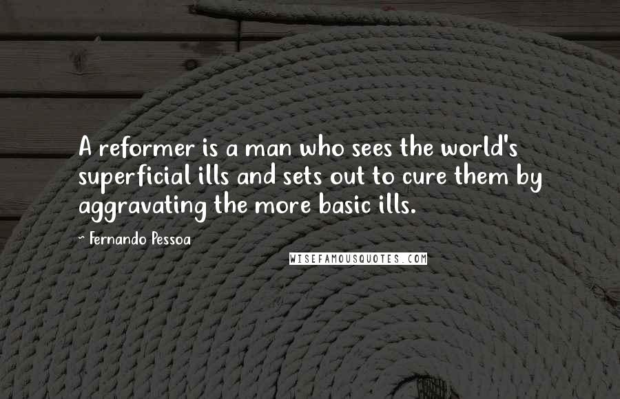 Fernando Pessoa Quotes: A reformer is a man who sees the world's superficial ills and sets out to cure them by aggravating the more basic ills.