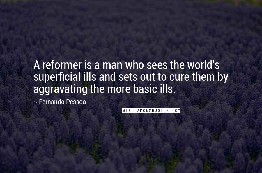 Fernando Pessoa Quotes: A reformer is a man who sees the world's superficial ills and sets out to cure them by aggravating the more basic ills.