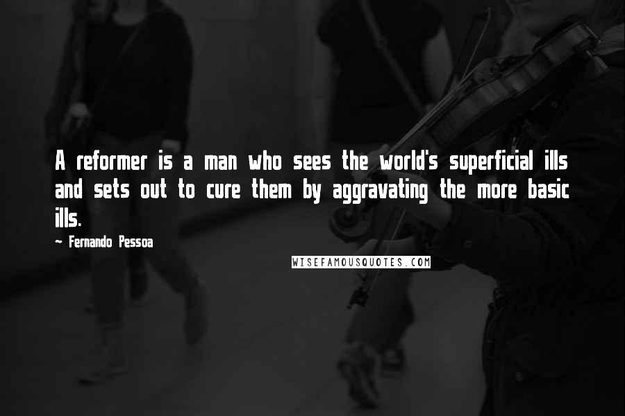Fernando Pessoa Quotes: A reformer is a man who sees the world's superficial ills and sets out to cure them by aggravating the more basic ills.