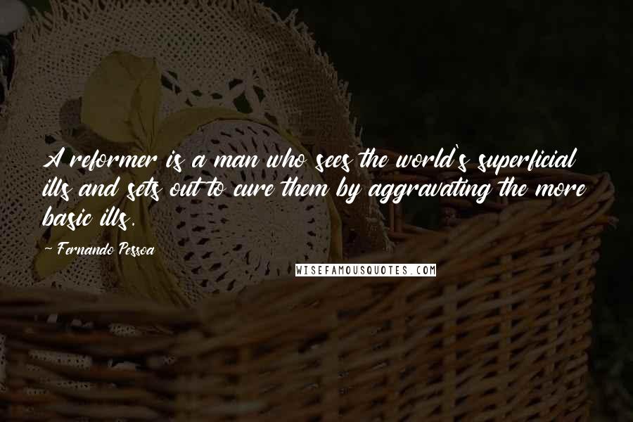 Fernando Pessoa Quotes: A reformer is a man who sees the world's superficial ills and sets out to cure them by aggravating the more basic ills.