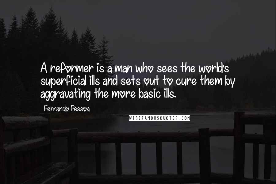 Fernando Pessoa Quotes: A reformer is a man who sees the world's superficial ills and sets out to cure them by aggravating the more basic ills.