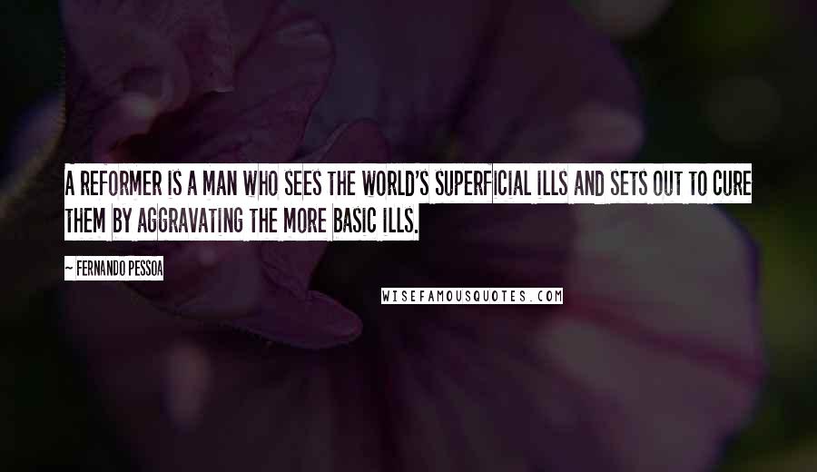Fernando Pessoa Quotes: A reformer is a man who sees the world's superficial ills and sets out to cure them by aggravating the more basic ills.