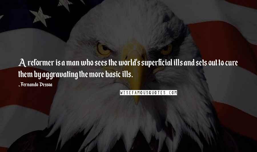 Fernando Pessoa Quotes: A reformer is a man who sees the world's superficial ills and sets out to cure them by aggravating the more basic ills.