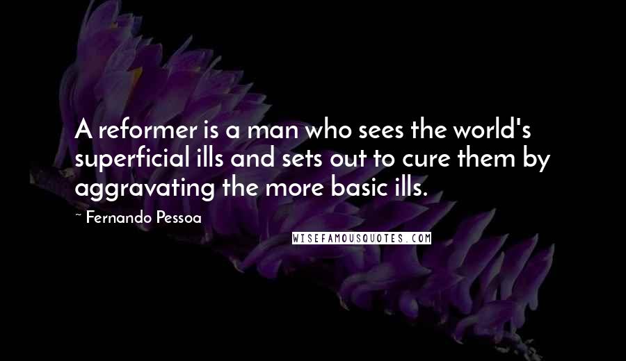 Fernando Pessoa Quotes: A reformer is a man who sees the world's superficial ills and sets out to cure them by aggravating the more basic ills.