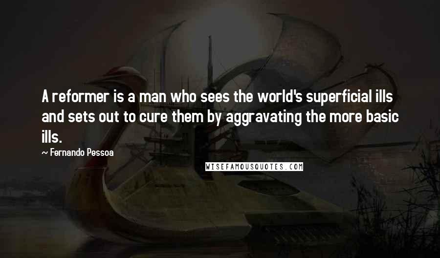 Fernando Pessoa Quotes: A reformer is a man who sees the world's superficial ills and sets out to cure them by aggravating the more basic ills.