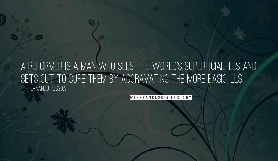 Fernando Pessoa Quotes: A reformer is a man who sees the world's superficial ills and sets out to cure them by aggravating the more basic ills.
