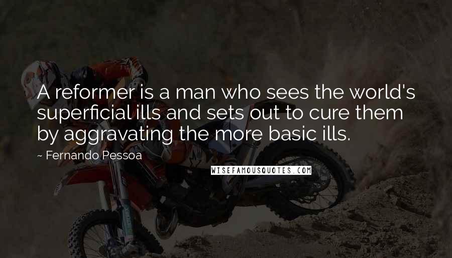 Fernando Pessoa Quotes: A reformer is a man who sees the world's superficial ills and sets out to cure them by aggravating the more basic ills.