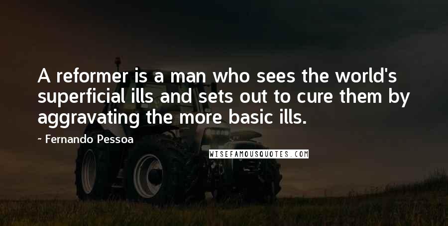 Fernando Pessoa Quotes: A reformer is a man who sees the world's superficial ills and sets out to cure them by aggravating the more basic ills.