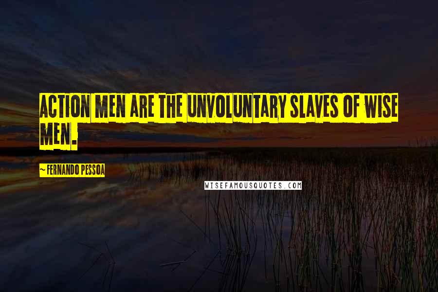 Fernando Pessoa Quotes: Action men are the unvoluntary slaves of wise men.