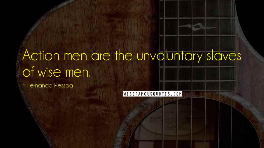 Fernando Pessoa Quotes: Action men are the unvoluntary slaves of wise men.