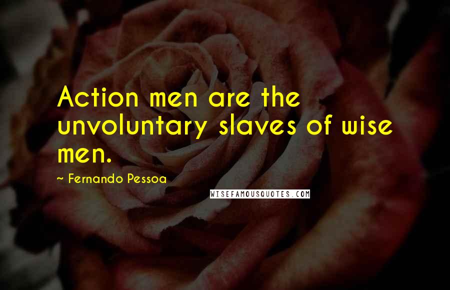 Fernando Pessoa Quotes: Action men are the unvoluntary slaves of wise men.