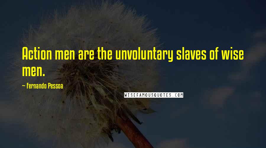 Fernando Pessoa Quotes: Action men are the unvoluntary slaves of wise men.