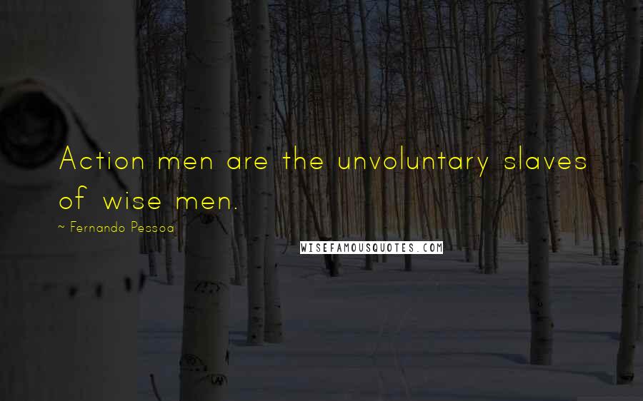 Fernando Pessoa Quotes: Action men are the unvoluntary slaves of wise men.