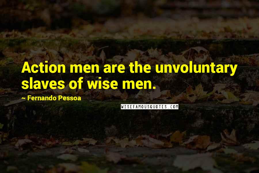 Fernando Pessoa Quotes: Action men are the unvoluntary slaves of wise men.