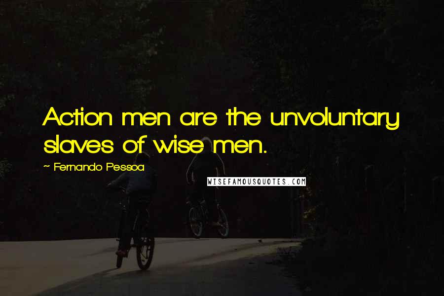 Fernando Pessoa Quotes: Action men are the unvoluntary slaves of wise men.