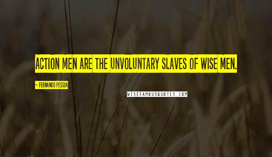 Fernando Pessoa Quotes: Action men are the unvoluntary slaves of wise men.