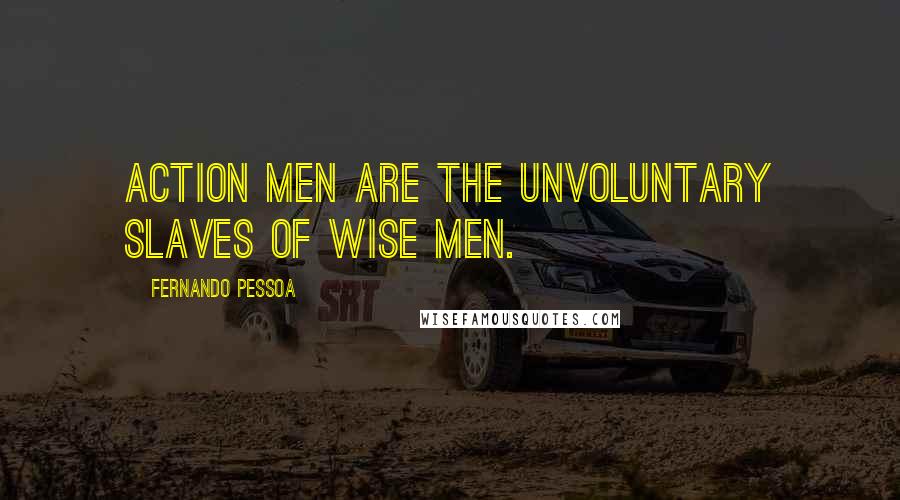 Fernando Pessoa Quotes: Action men are the unvoluntary slaves of wise men.