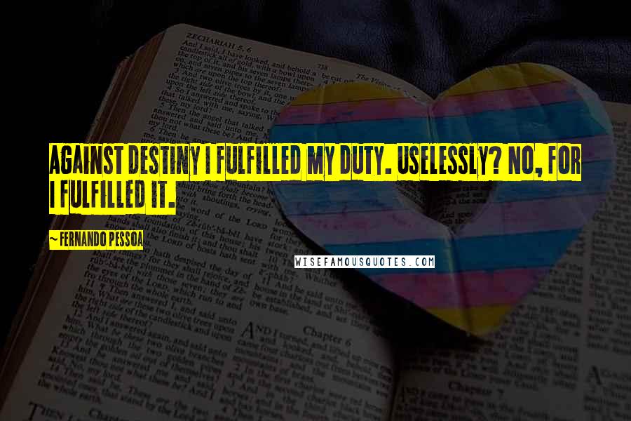 Fernando Pessoa Quotes: Against destiny I fulfilled my duty. Uselessly? No, for I fulfilled it.