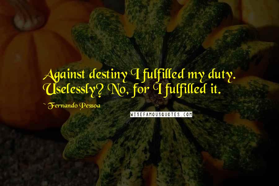 Fernando Pessoa Quotes: Against destiny I fulfilled my duty. Uselessly? No, for I fulfilled it.