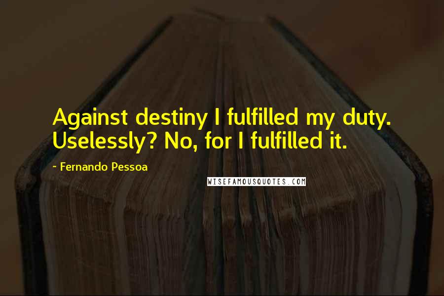 Fernando Pessoa Quotes: Against destiny I fulfilled my duty. Uselessly? No, for I fulfilled it.