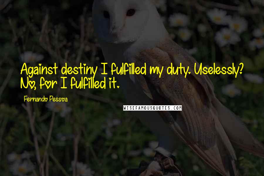 Fernando Pessoa Quotes: Against destiny I fulfilled my duty. Uselessly? No, for I fulfilled it.
