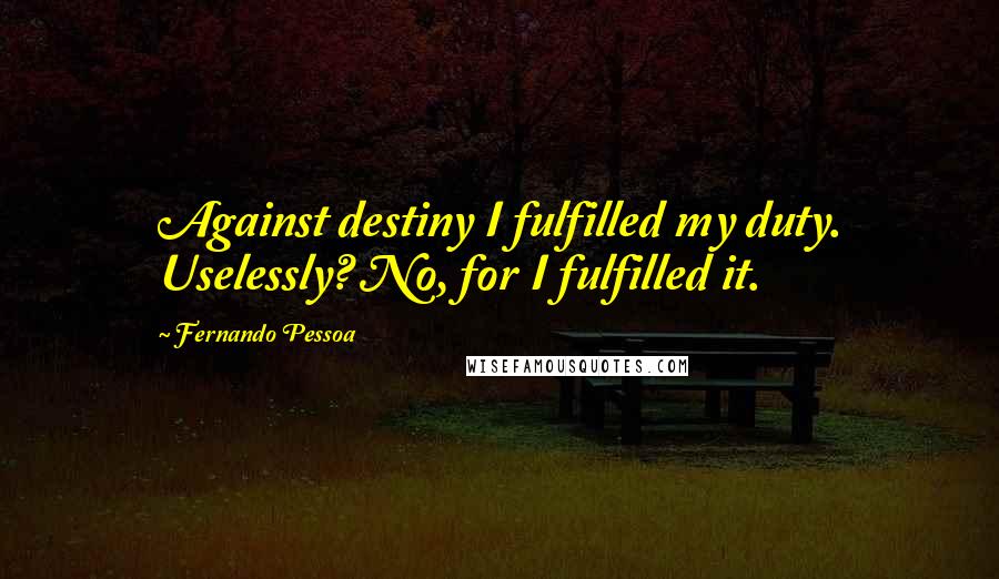 Fernando Pessoa Quotes: Against destiny I fulfilled my duty. Uselessly? No, for I fulfilled it.