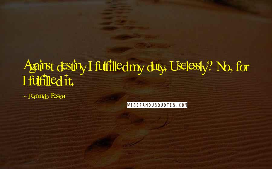 Fernando Pessoa Quotes: Against destiny I fulfilled my duty. Uselessly? No, for I fulfilled it.