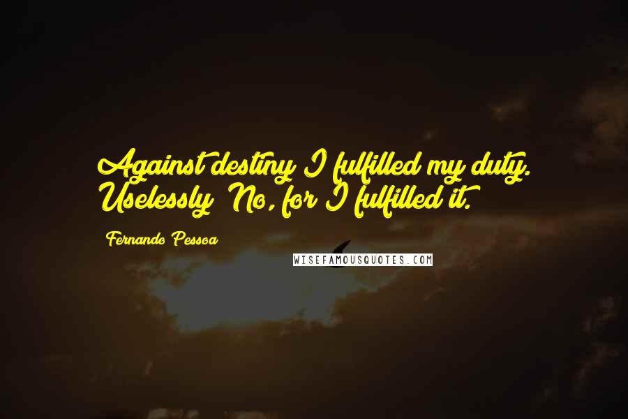 Fernando Pessoa Quotes: Against destiny I fulfilled my duty. Uselessly? No, for I fulfilled it.