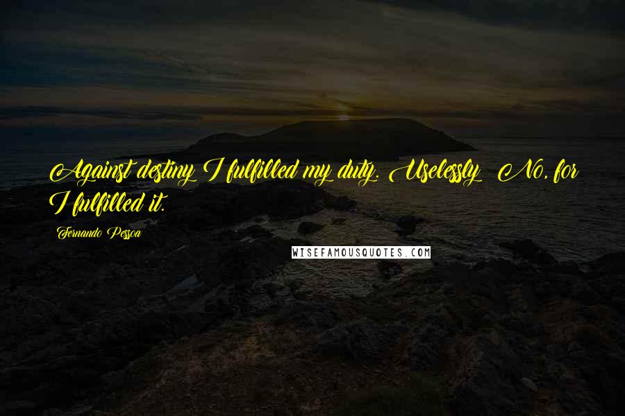 Fernando Pessoa Quotes: Against destiny I fulfilled my duty. Uselessly? No, for I fulfilled it.