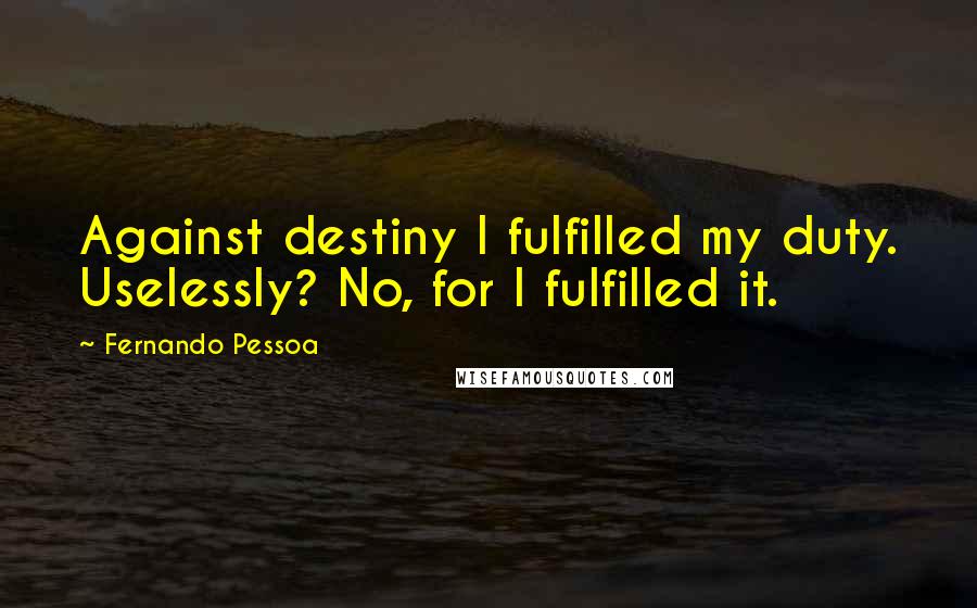 Fernando Pessoa Quotes: Against destiny I fulfilled my duty. Uselessly? No, for I fulfilled it.