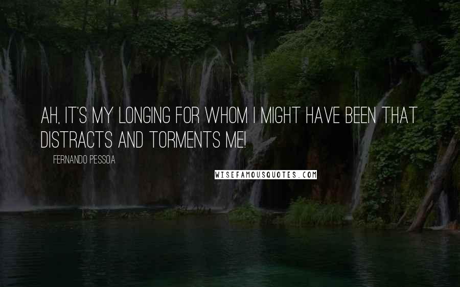 Fernando Pessoa Quotes: Ah, it's my longing for whom I might have been that distracts and torments me!