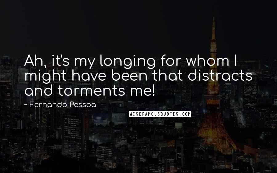 Fernando Pessoa Quotes: Ah, it's my longing for whom I might have been that distracts and torments me!