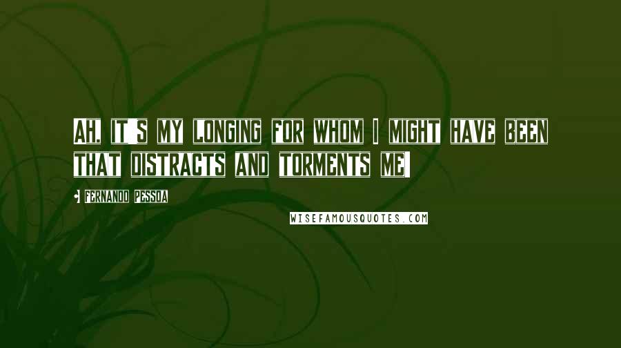Fernando Pessoa Quotes: Ah, it's my longing for whom I might have been that distracts and torments me!