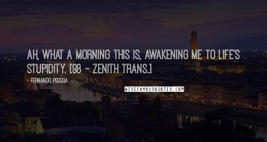 Fernando Pessoa Quotes: Ah, what a morning this is, awakening me to life's stupidity. [98 - Zenith trans.]