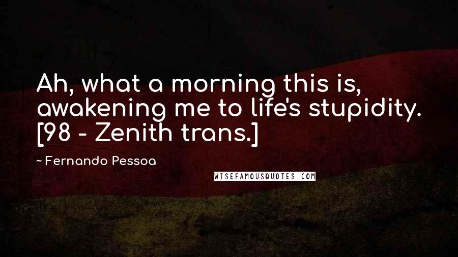 Fernando Pessoa Quotes: Ah, what a morning this is, awakening me to life's stupidity. [98 - Zenith trans.]