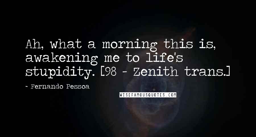 Fernando Pessoa Quotes: Ah, what a morning this is, awakening me to life's stupidity. [98 - Zenith trans.]