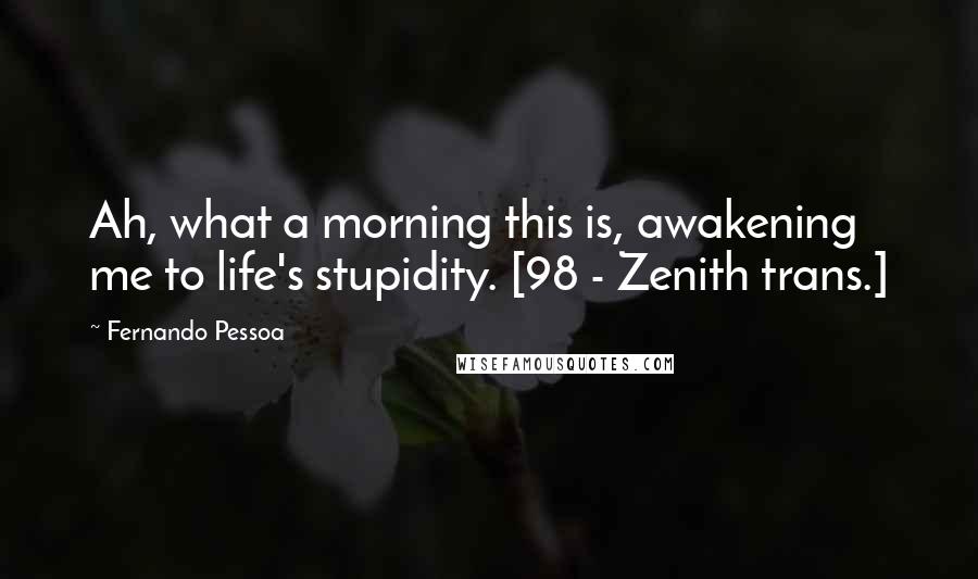 Fernando Pessoa Quotes: Ah, what a morning this is, awakening me to life's stupidity. [98 - Zenith trans.]