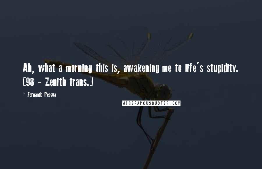 Fernando Pessoa Quotes: Ah, what a morning this is, awakening me to life's stupidity. [98 - Zenith trans.]