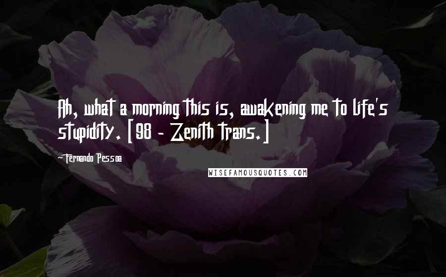 Fernando Pessoa Quotes: Ah, what a morning this is, awakening me to life's stupidity. [98 - Zenith trans.]