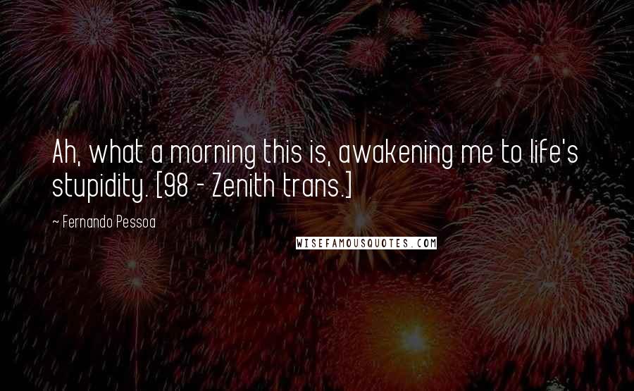 Fernando Pessoa Quotes: Ah, what a morning this is, awakening me to life's stupidity. [98 - Zenith trans.]