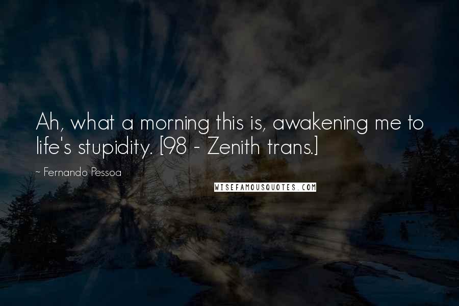 Fernando Pessoa Quotes: Ah, what a morning this is, awakening me to life's stupidity. [98 - Zenith trans.]