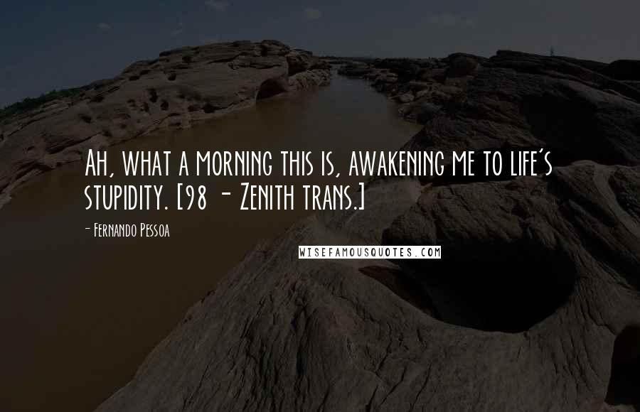 Fernando Pessoa Quotes: Ah, what a morning this is, awakening me to life's stupidity. [98 - Zenith trans.]