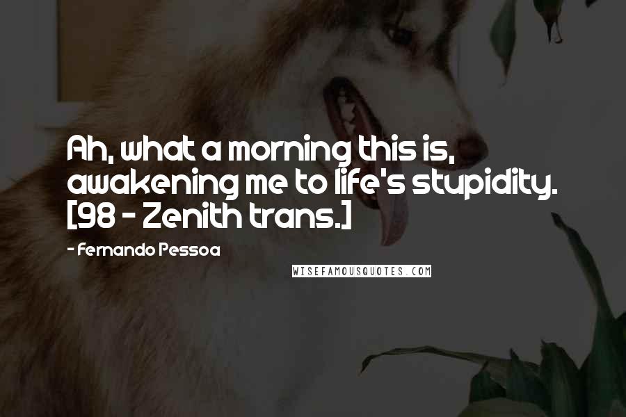 Fernando Pessoa Quotes: Ah, what a morning this is, awakening me to life's stupidity. [98 - Zenith trans.]