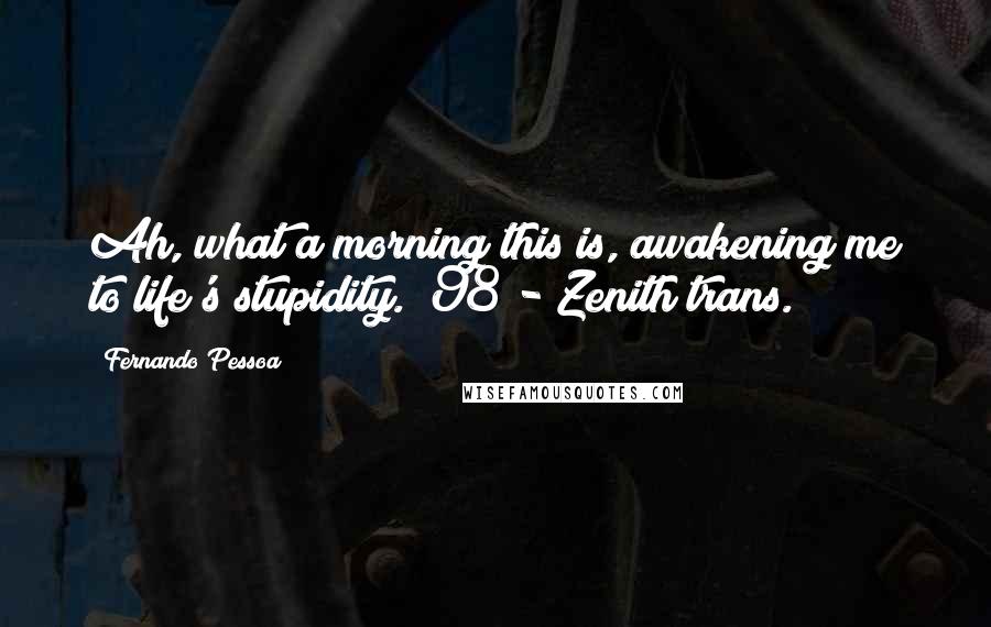 Fernando Pessoa Quotes: Ah, what a morning this is, awakening me to life's stupidity. [98 - Zenith trans.]