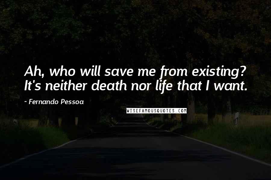 Fernando Pessoa Quotes: Ah, who will save me from existing? It's neither death nor life that I want.