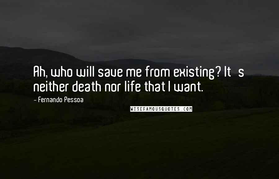 Fernando Pessoa Quotes: Ah, who will save me from existing? It's neither death nor life that I want.