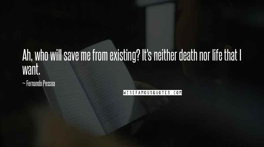 Fernando Pessoa Quotes: Ah, who will save me from existing? It's neither death nor life that I want.